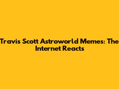 Travis Scott Astroworld Memes: The Internet Reacts