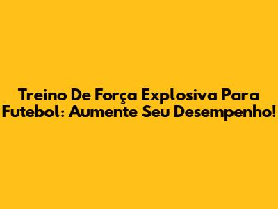 Treino De Força Explosiva Para Futebol: Aumente Seu Desempenho!