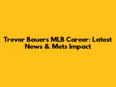 Trevor Bauer's MLB Career: Latest News & Mets Impact