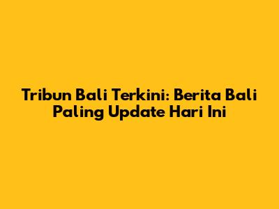 Tribun Bali Terkini: Berita Bali Paling Update Hari Ini
