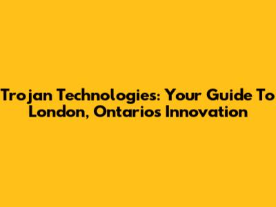 Trojan Technologies: Your Guide To London, Ontario's Innovation