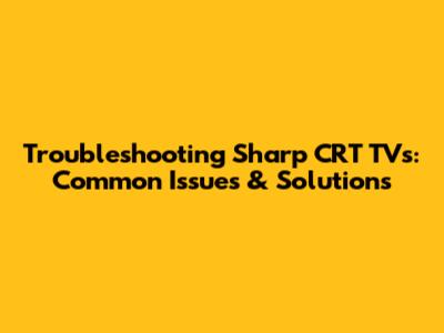 Troubleshooting Sharp CRT TVs: Common Issues & Solutions
