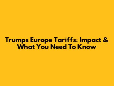 Trump's Europe Tariffs: Impact & What You Need To Know