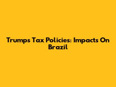 Trump's Tax Policies: Impacts On Brazil
