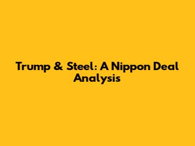 Trump & Steel: A Nippon Deal Analysis