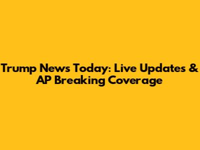 Trump News Today: Live Updates & AP Breaking Coverage