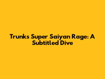 Trunks' Super Saiyan Rage: A Subtitled Dive