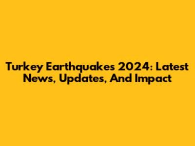 Turkey Earthquakes 2024: Latest News, Updates, And Impact