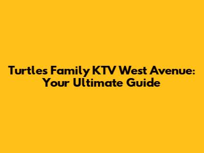 Turtles Family KTV West Avenue: Your Ultimate Guide