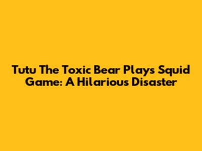 Tutu The Toxic Bear Plays Squid Game: A Hilarious Disaster