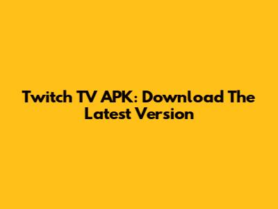Twitch TV APK: Download The Latest Version