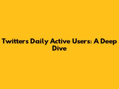Twitter's Daily Active Users: A Deep Dive