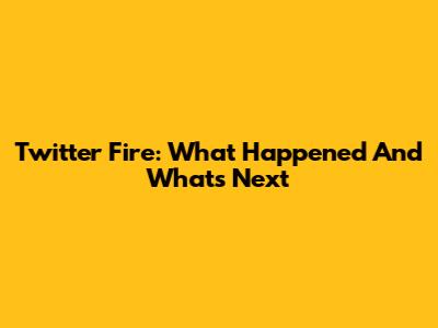 Twitter Fire: What Happened And What's Next