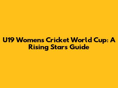 U19 Women's Cricket World Cup: A Rising Star's Guide