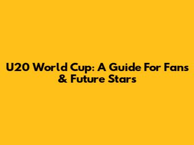 U20 World Cup: A Guide For Fans & Future Stars