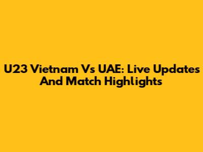 U23 Vietnam Vs UAE: Live Updates And Match Highlights