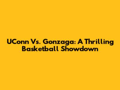 UConn Vs. Gonzaga: A Thrilling Basketball Showdown