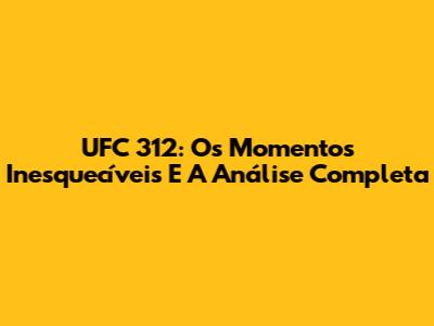 UFC 312: Os Momentos Inesquecíveis E A Análise Completa
