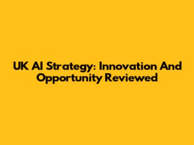 UK AI Strategy: Innovation And Opportunity Reviewed