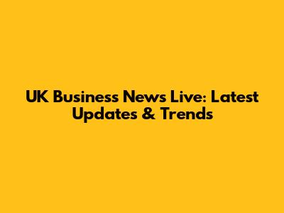 UK Business News Live: Latest Updates & Trends