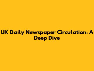 UK Daily Newspaper Circulation: A Deep Dive