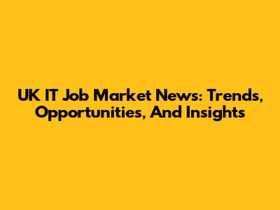UK IT Job Market News: Trends, Opportunities, And Insights