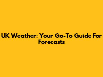 UK Weather: Your Go-To Guide For Forecasts