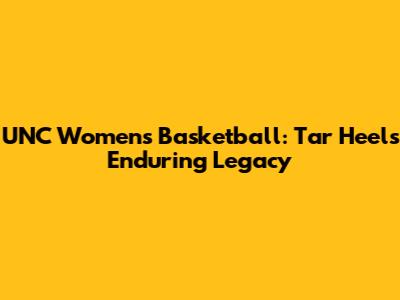 UNC Women's Basketball: Tar Heels' Enduring Legacy
