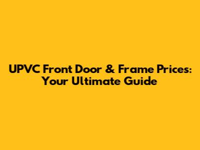 UPVC Front Door & Frame Prices: Your Ultimate Guide