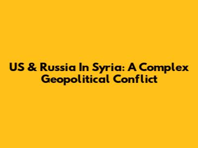 US & Russia In Syria: A Complex Geopolitical Conflict