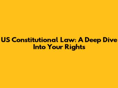 US Constitutional Law: A Deep Dive Into Your Rights