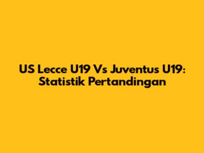 US Lecce U19 Vs Juventus U19: Statistik Pertandingan