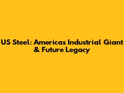 US Steel: America's Industrial Giant & Future Legacy