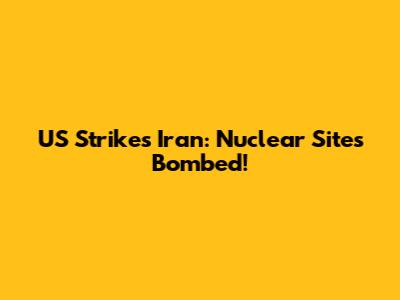 US Strikes Iran: Nuclear Sites Bombed!