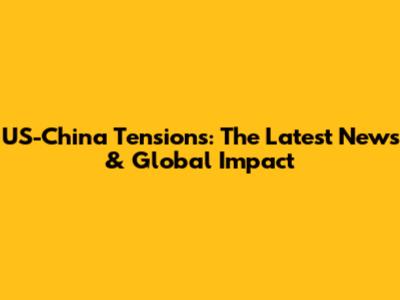 US-China Tensions: The Latest News & Global Impact