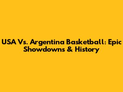 USA Vs. Argentina Basketball: Epic Showdowns & History