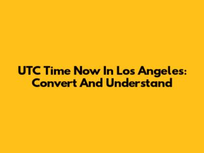 UTC Time Now In Los Angeles: Convert And Understand