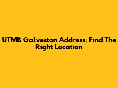 UTMB Galveston Address: Find The Right Location