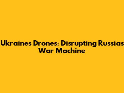 Ukraine's Drones: Disrupting Russia's War Machine