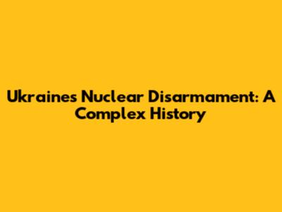 Ukraine's Nuclear Disarmament: A Complex History