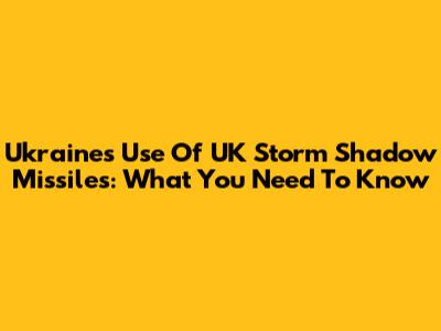Ukraine's Use Of UK Storm Shadow Missiles: What You Need To Know
