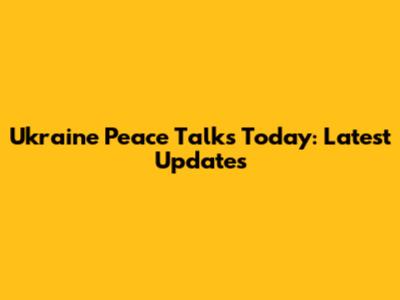 Ukraine Peace Talks Today: Latest Updates
