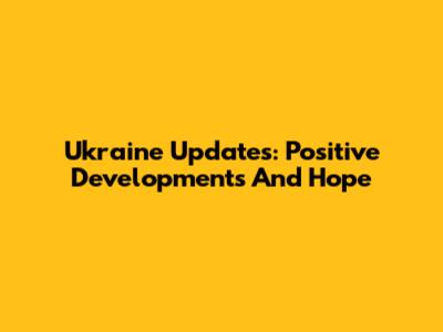 Ukraine Updates: Positive Developments And Hope