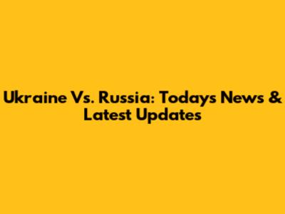 Ukraine Vs. Russia: Today's News & Latest Updates