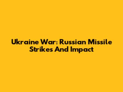 Ukraine War: Russian Missile Strikes And Impact