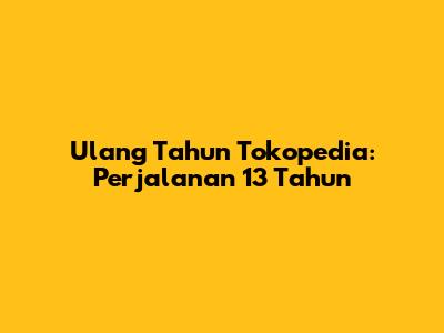Ulang Tahun Tokopedia: Perjalanan 13 Tahun