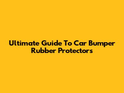 Ultimate Guide To Car Bumper Rubber Protectors