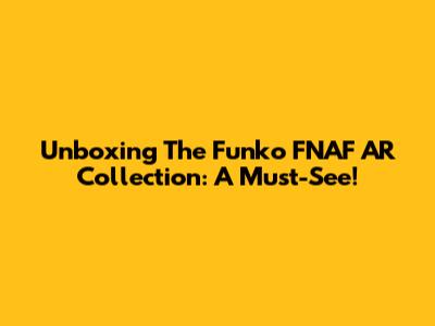 Unboxing The Funko FNAF AR Collection: A Must-See!
