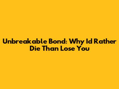 Unbreakable Bond: Why I'd Rather Die Than Lose You