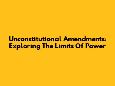 Unconstitutional Amendments: Exploring The Limits Of Power